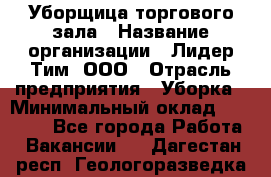 Уборщица торгового зала › Название организации ­ Лидер Тим, ООО › Отрасль предприятия ­ Уборка › Минимальный оклад ­ 27 800 - Все города Работа » Вакансии   . Дагестан респ.,Геологоразведка п.